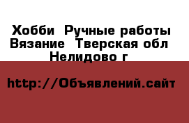 Хобби. Ручные работы Вязание. Тверская обл.,Нелидово г.